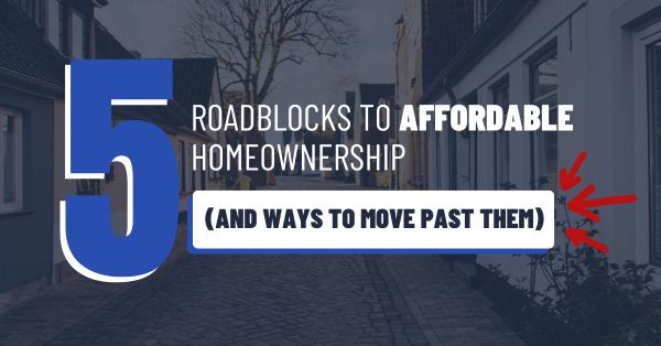 5 ROADBLOCKS TO AFFORDABLE HOMEOWNERSHIP